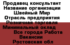 Продавец-консультант › Название организации ­ Швейный Мир › Отрасль предприятия ­ Розничная торговля › Минимальный оклад ­ 30 000 - Все города Работа » Вакансии   . Ростовская обл.,Волгодонск г.